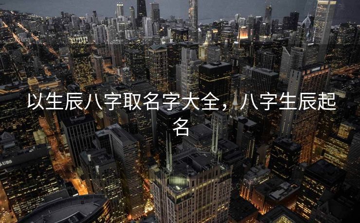 以生辰八字取名字大全，八字生辰起名