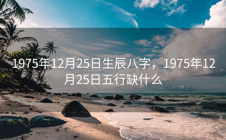 1975年12月25日生辰八字，1975年12月25日五行缺什么