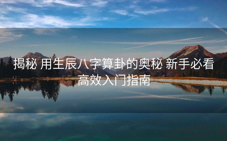揭秘 用生辰八字算卦的奥秘 新手必看高效入门指南