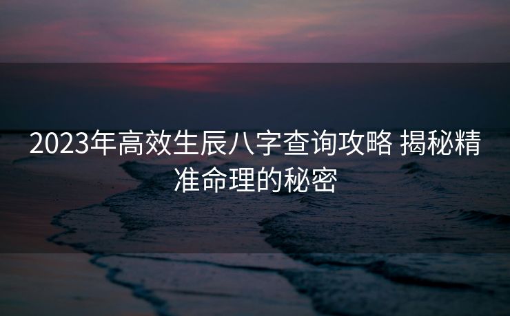 2023年高效生辰八字查询攻略 揭秘精准命理的秘密