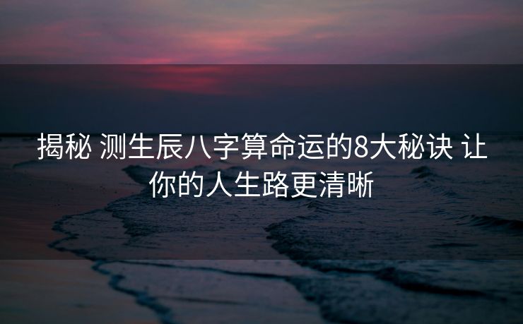 揭秘 测生辰八字算命运的8大秘诀 让你的人生路更清晰