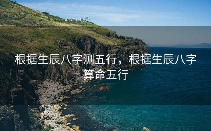 根据生辰八字测五行，根据生辰八字算命五行