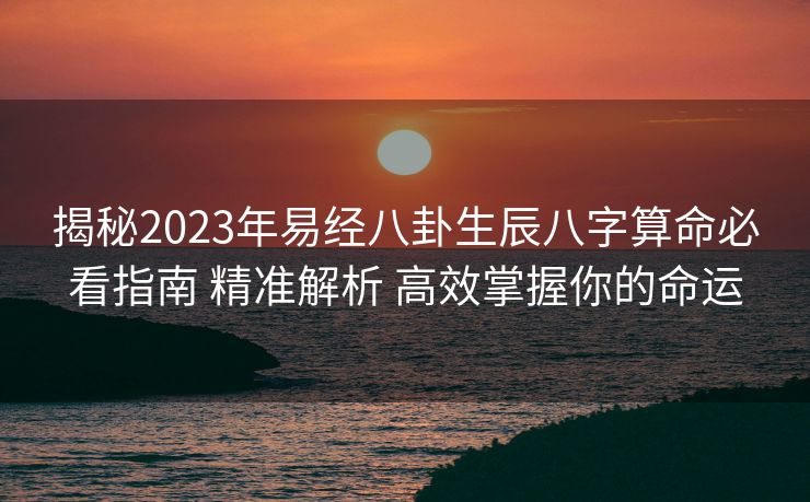 揭秘2023年易经八卦生辰八字算命必看指南 精准解析 高效掌握你的命运