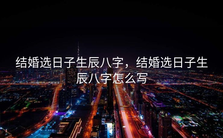 结婚选日子生辰八字，结婚选日子生辰八字怎么写