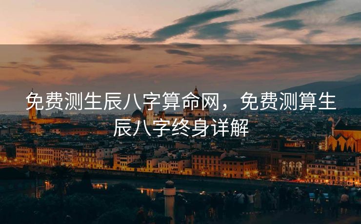免费测生辰八字算命网，免费测算生辰八字终身详解