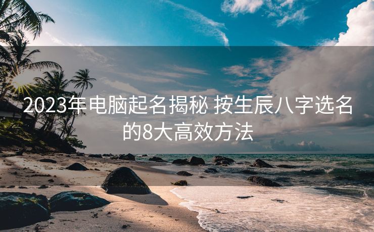 2023年电脑起名揭秘 按生辰八字选名的8大高效方法