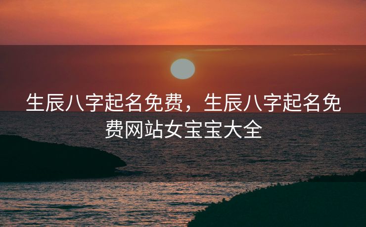 生辰八字起名免费，生辰八字起名免费网站女宝宝大全