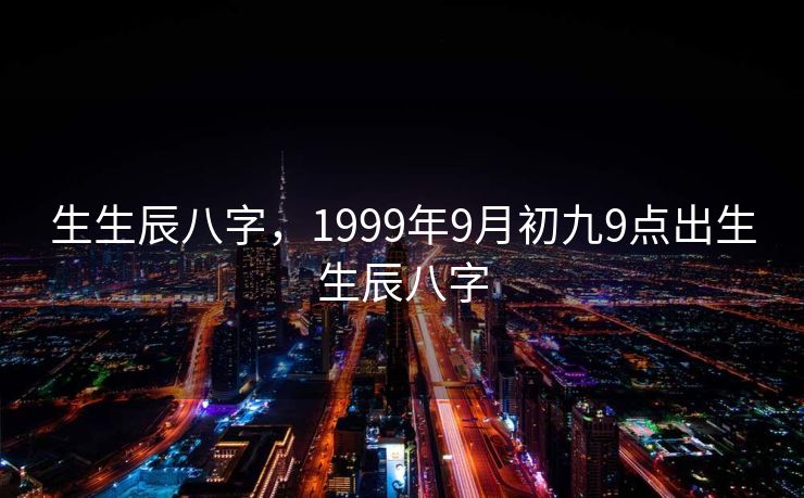 生生辰八字，1999年9月初九9点出生生辰八字