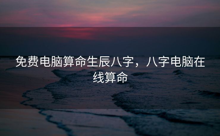 免费电脑算命生辰八字，八字电脑在线算命