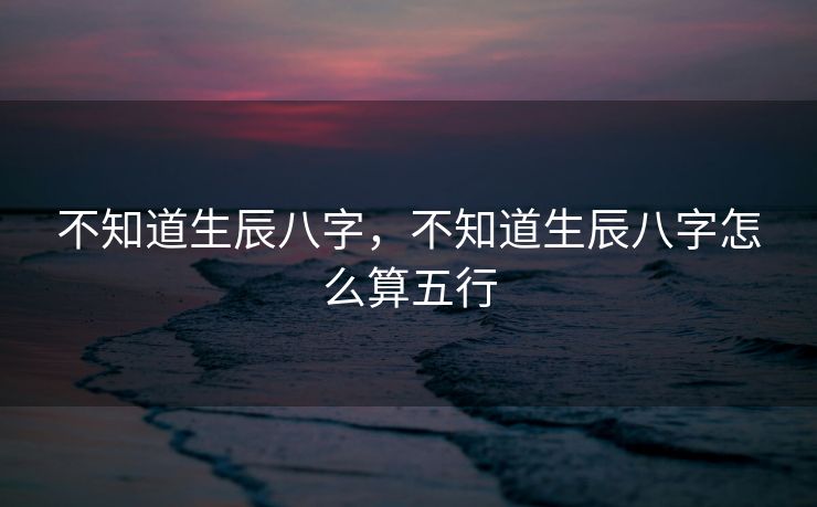 不知道生辰八字，不知道生辰八字怎么算五行