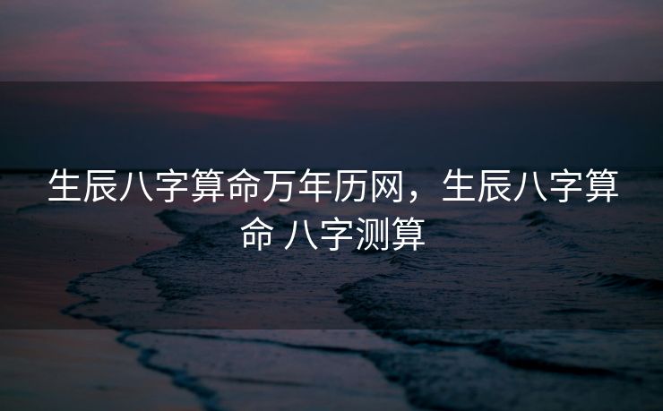 生辰八字算命万年历网，生辰八字算命 八字测算