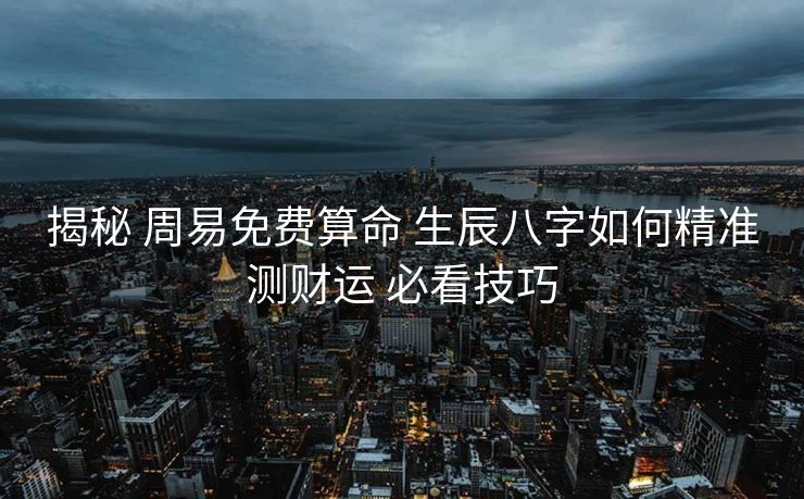 揭秘 周易免费算命 生辰八字如何精准测财运 必看技巧