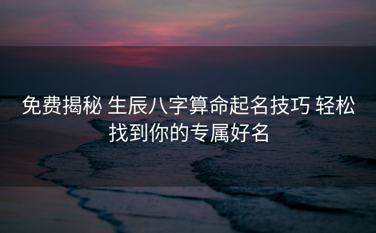 免费揭秘 生辰八字算命起名技巧 轻松找到你的专属好名