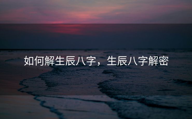 如何解生辰八字，生辰八字解密