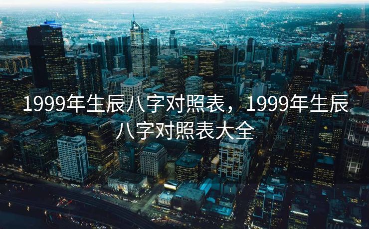 1999年生辰八字对照表，1999年生辰八字对照表大全