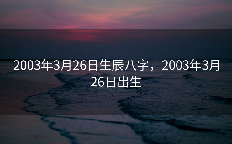 2003年3月26日生辰八字，2003年3月26日出生