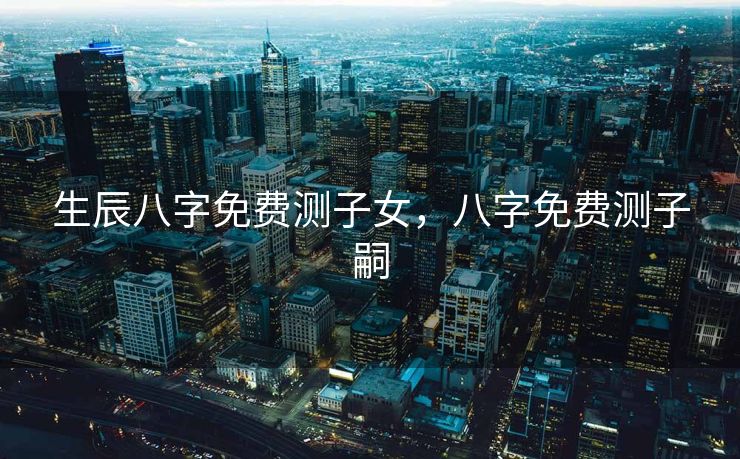 生辰八字免费测子女，八字免费测子嗣