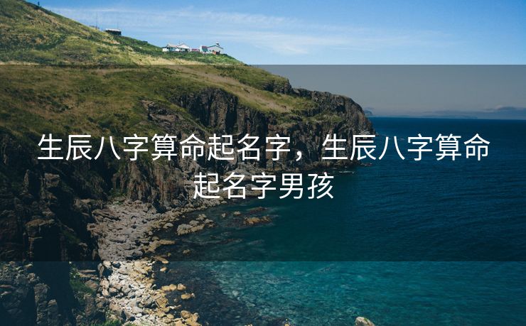 生辰八字算命起名字，生辰八字算命起名字男孩