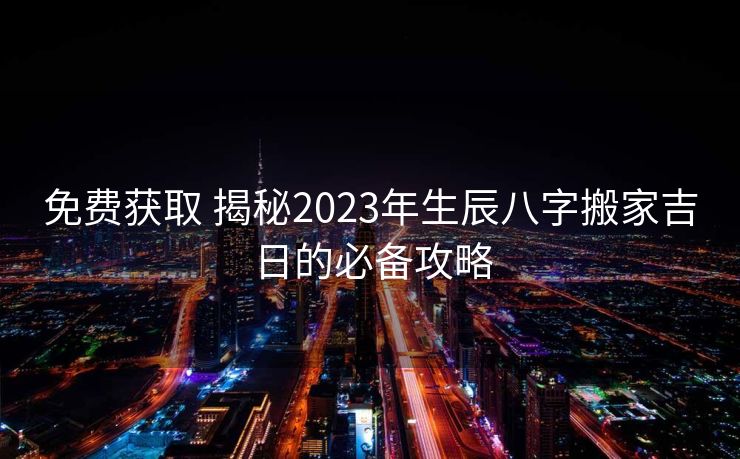 免费获取 揭秘2023年生辰八字搬家吉日的必备攻略