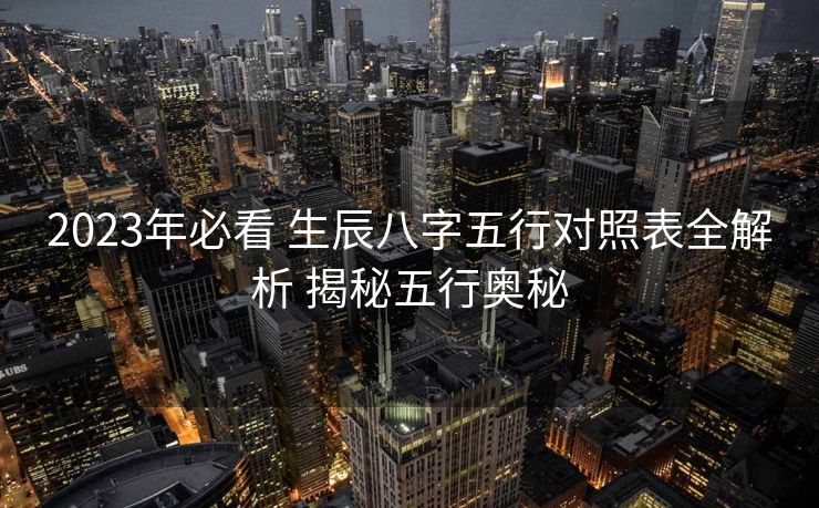 2023年必看 生辰八字五行对照表全解析 揭秘五行奥秘