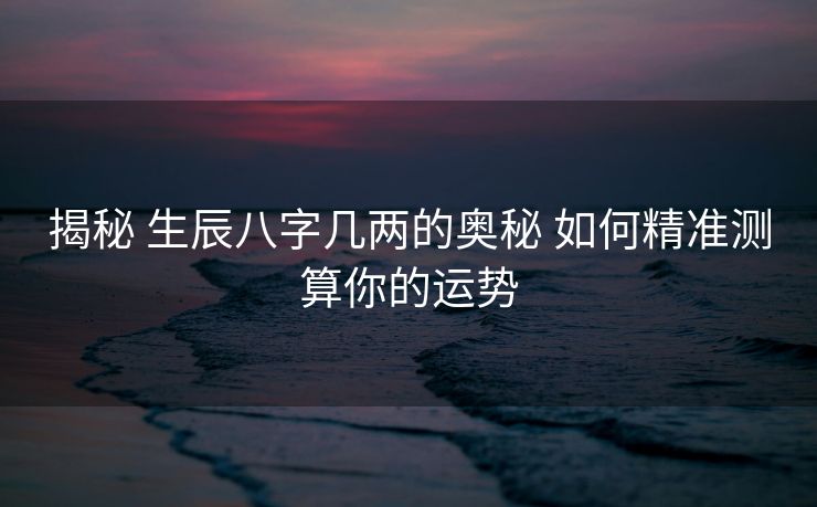 揭秘 生辰八字几两的奥秘 如何精准测算你的运势