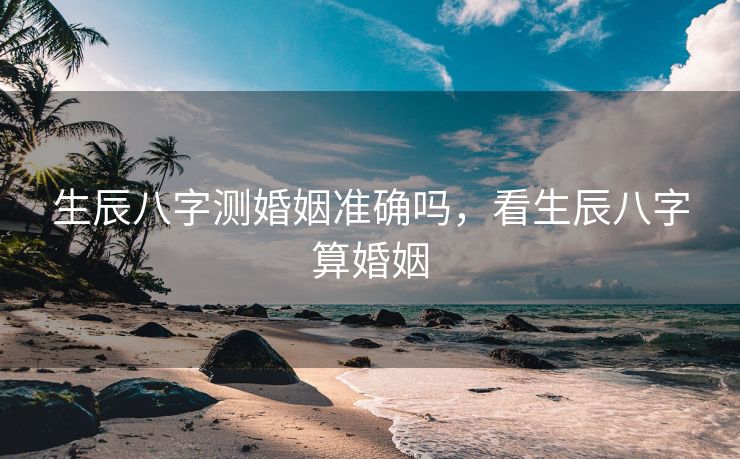生辰八字测婚姻准确吗，看生辰八字算婚姻