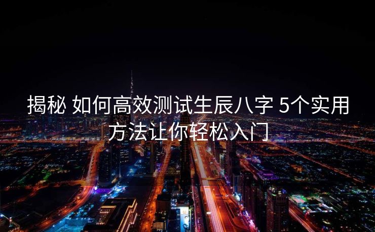 揭秘 如何高效测试生辰八字 5个实用方法让你轻松入门
