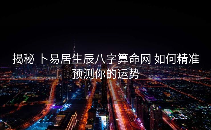 揭秘 卜易居生辰八字算命网 如何精准预测你的运势
