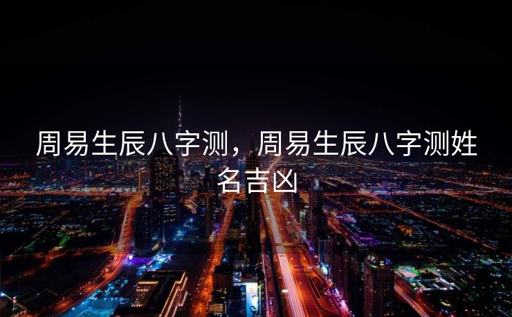周易生辰八字测，周易生辰八字测姓名吉凶