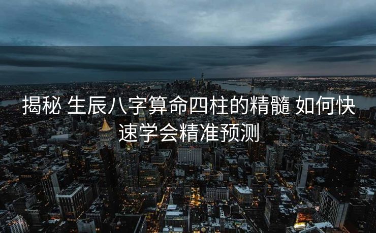 揭秘 生辰八字算命四柱的精髓 如何快速学会精准预测