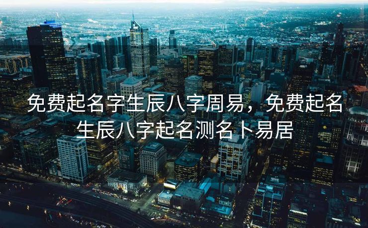 免费起名字生辰八字周易，免费起名生辰八字起名测名卜易居