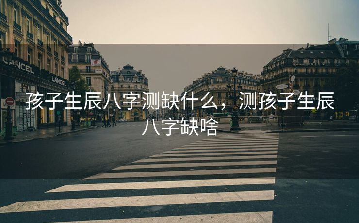 孩子生辰八字测缺什么，测孩子生辰八字缺啥