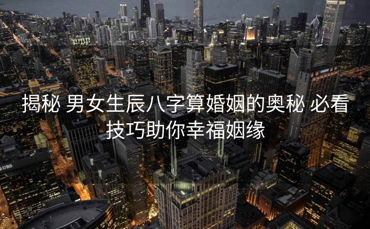 揭秘 男女生辰八字算婚姻的奥秘 必看技巧助你幸福姻缘