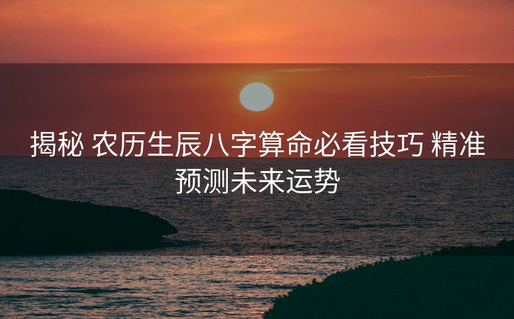 揭秘 农历生辰八字算命必看技巧 精准预测未来运势