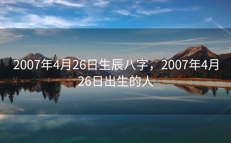 2007年4月26日生辰八字，2007年4月26日出生的人