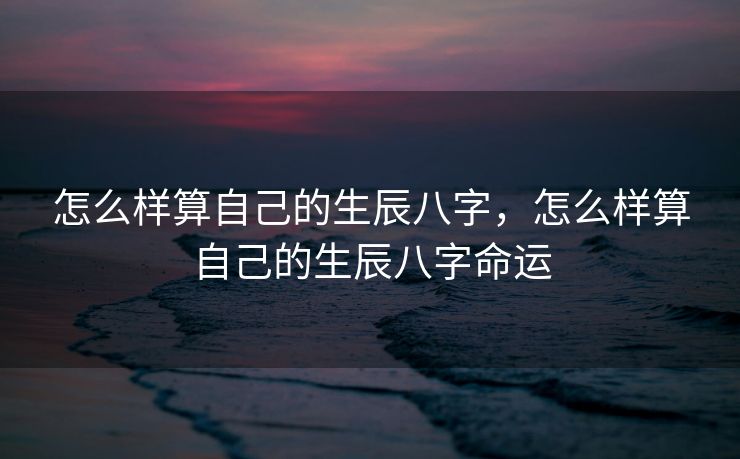 怎么样算自己的生辰八字，怎么样算自己的生辰八字命运