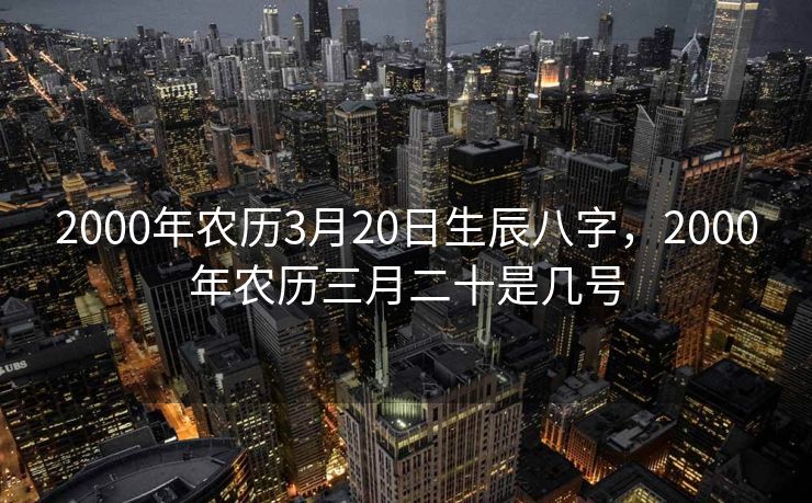 2000年农历3月20日生辰八字，2000年农历三月二十是几号