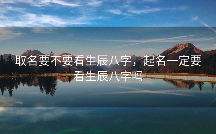 取名要不要看生辰八字，起名一定要看生辰八字吗