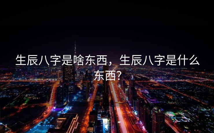 生辰八字是啥东西，生辰八字是什么东西?
