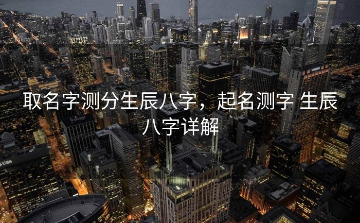 取名字测分生辰八字，起名测字 生辰八字详解