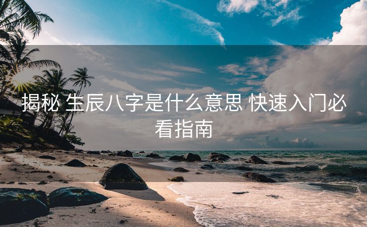 揭秘 生辰八字是什么意思 快速入门必看指南