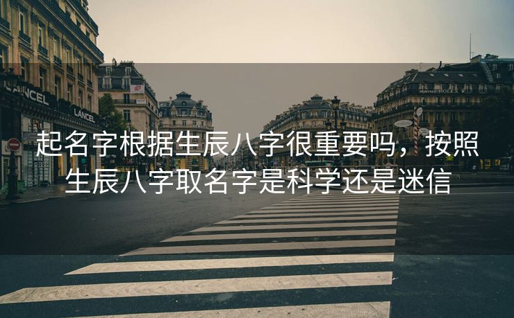 起名字根据生辰八字很重要吗，按照生辰八字取名字是科学还是迷信