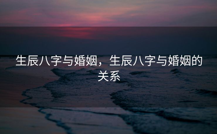 生辰八字与婚姻，生辰八字与婚姻的关系