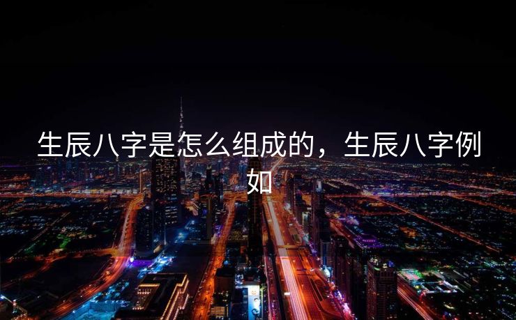 生辰八字是怎么组成的，生辰八字例如