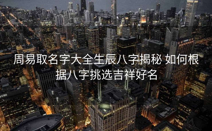 周易取名字大全生辰八字揭秘 如何根据八字挑选吉祥好名