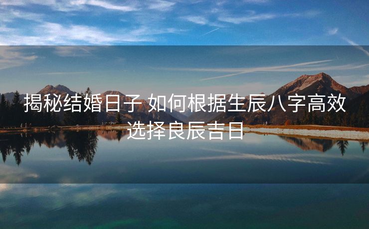 揭秘结婚日子 如何根据生辰八字高效选择良辰吉日