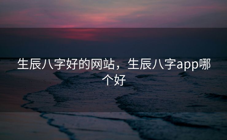 生辰八字好的网站，生辰八字app哪个好