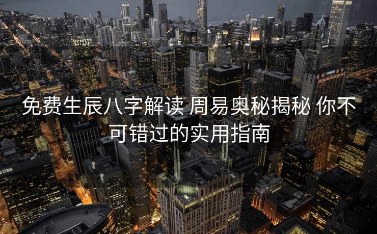 免费生辰八字解读 周易奥秘揭秘 你不可错过的实用指南