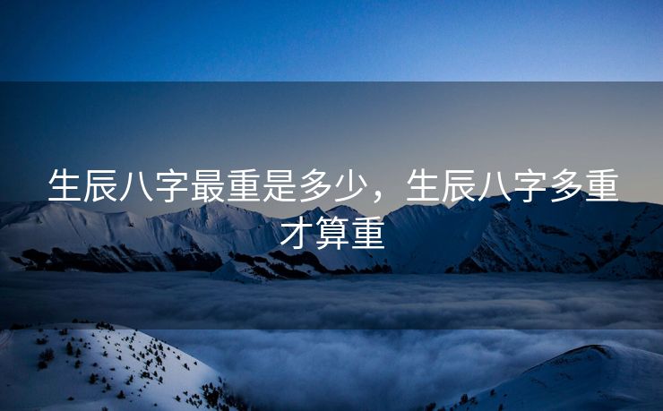 生辰八字最重是多少，生辰八字多重才算重