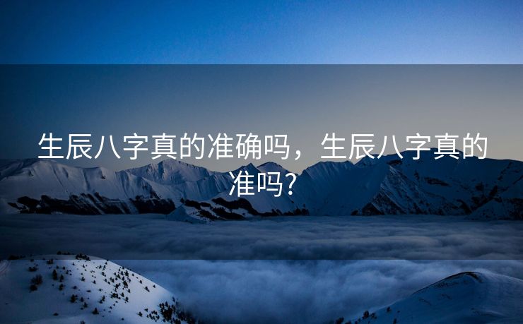 生辰八字真的准确吗，生辰八字真的准吗?